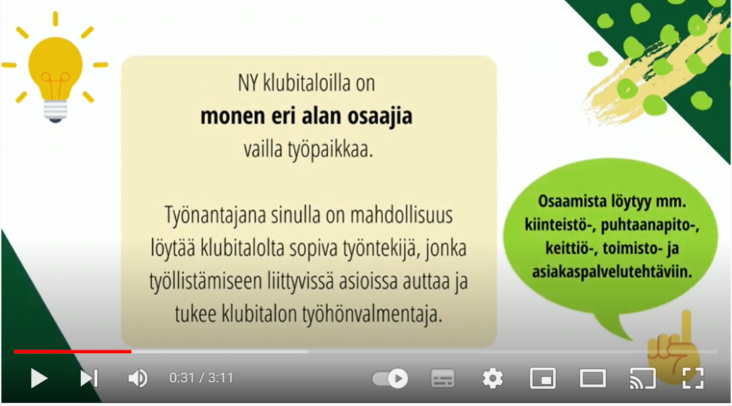 Kuvakaappaus videosta. Kuvassa teksti: NY klubitaloilla on monen eri alan osaajia vailla työpaikkaa. Työnantajana sinulla on mahdollisuus löytää klubitalolta sopiva työntekijä, jonka työllistämiseen liittyvissä asioissa auttaa ja tukee klubitalon työhönvalmentaja. Osaamista löytyy mm. kiinteistö-, puhtaanapito-, keittiö-, toimisto- ja asiakaspalvelutehtäviin.